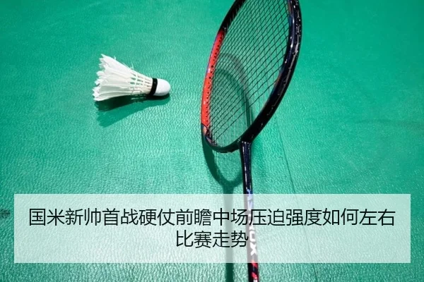 国米新帅首战硬仗前瞻中场压迫强度如何左右比赛走势